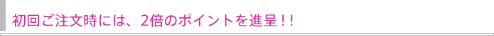 初回ご注文時には、2倍のポイントを進呈!