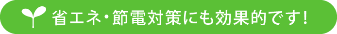 省エネ・節電対策にも効果的です!