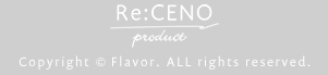 Re:CENO PRODUCT Copylight(C)Flavor ALL rights reserved.