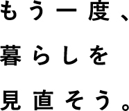 もう一度、暮らしを見直そう。